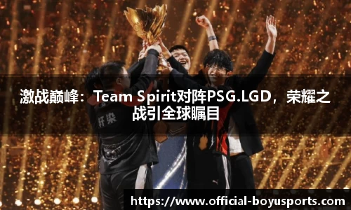 激战巅峰：Team Spirit对阵PSG.LGD，荣耀之战引全球瞩目