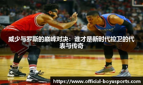 威少与罗斯的巅峰对决：谁才是新时代控卫的代表与传奇